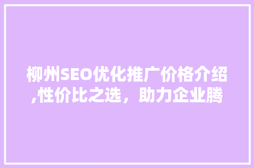柳州SEO优化推广价格介绍,性价比之选，助力企业腾飞