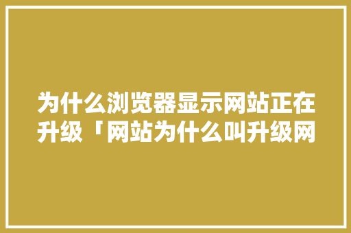 为什么浏览器显示网站正在升级「网站为什么叫升级网站」 为什么浏览器显示网站正在升级「网站为什么叫升级网站」 GoogleSEO