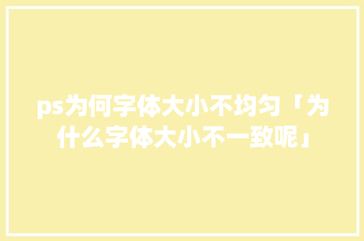ps为何字体大小不均匀「为什么字体大小不一致呢」