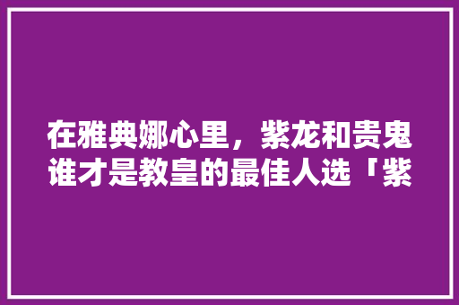 在雅典娜心里，紫龙和贵鬼谁才是教皇的最佳人选「紫龙为什么不是天秤座呢」 在雅典娜心里，紫龙和贵鬼谁才是教皇的最佳人选「紫龙为什么不是天秤座呢」 必应SEO