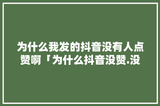 为什么我发的抖音没有人点赞啊「为什么抖音没赞.没播放量」