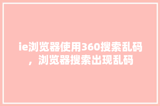 ie浏览器使用360搜索乱码，浏览器搜索出现乱码