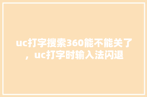 uc打字搜索360能不能关了，uc打字时输入法闪退 神马SEO