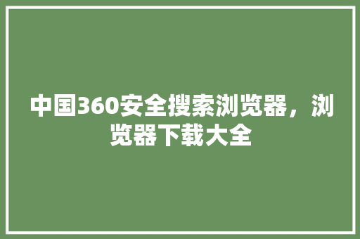 中国360安全搜索浏览器，浏览器下载大全