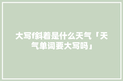 大写f斜着是什么天气「天气单词要大写吗」