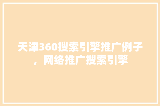 天津360搜索引擎推广例子，网络推广搜索引擎