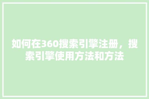 如何在360搜索引擎注册，搜索引擎使用方法和方法