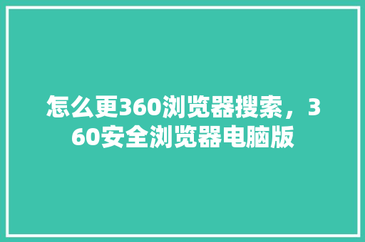 怎么更360浏览器搜索，360安全浏览器电脑版 百度SEO
