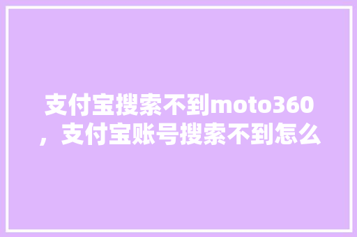 支付宝搜索不到moto360，支付宝账号搜索不到怎么回事 百度SEO