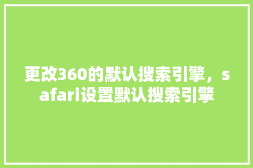 更改360的默认搜索引擎，safari设置默认搜索引擎 百度SEO