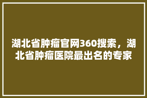 湖北省肿瘤官网360搜索，湖北省肿瘤医院最出名的专家 搜狗SEO