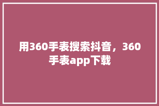 用360手表搜索抖音，360手表app下载 神马SEO