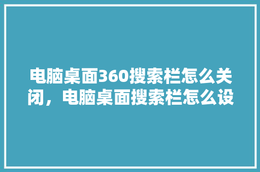 电脑桌面360搜索栏怎么关闭，电脑桌面搜索栏怎么设置出来