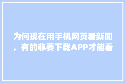 为何现在用手机网页看新闻，有的非要下载APP才能看，比如网易，强制的，违法吗「为什么需要pc端的网站呢」
