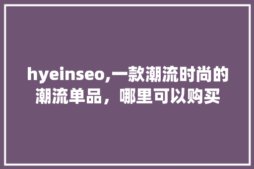 hyeinseo,一款潮流时尚的潮流单品，哪里可以购买 GoogleSEO