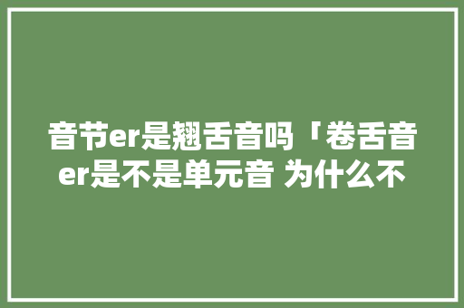 音节er是翘舌音吗「卷舌音er是不是单元音 为什么不发音」 音节er是翘舌音吗「卷舌音er是不是单元音 为什么不发音」 必应SEO