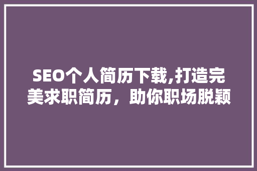 SEO个人简历下载,打造完美求职简历，助你职场脱颖而出 神马SEO