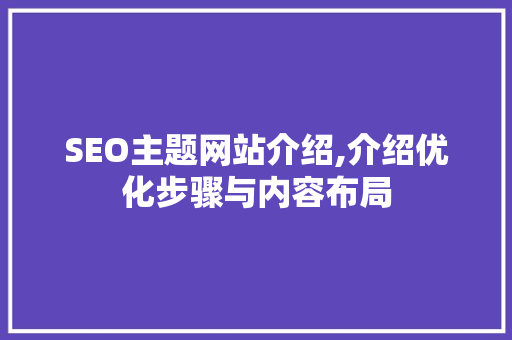 SEO主题网站介绍,介绍优化步骤与内容布局