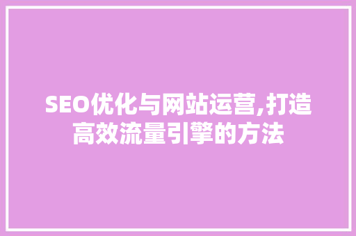 SEO优化与网站运营,打造高效流量引擎的方法 神马SEO