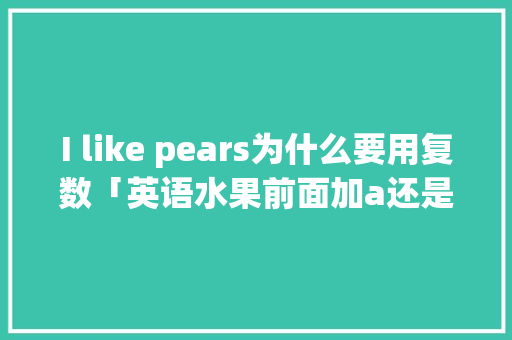 I like pears为什么要用复数「英语水果前面加a还是an」