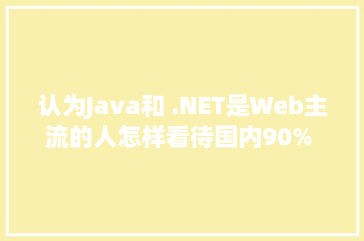 认为Java和 .NET是Web主流的人怎样看待国内90% 网站均为PHP开发的事实「为什么网站用php开发不了」