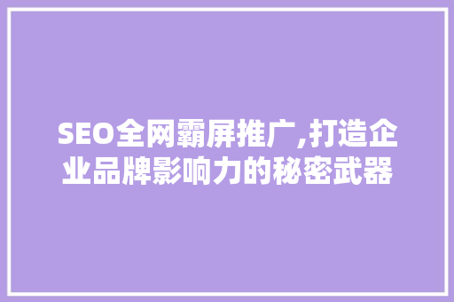 SEO全网霸屏推广,打造企业品牌影响力的秘密武器 必应SEO