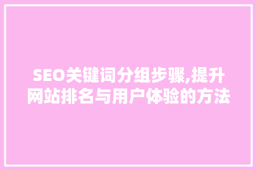 SEO关键词分组步骤,提升网站排名与用户体验的方法 GoogleSEO