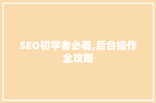 SEO初学者必看,后台操作全攻略 神马SEO