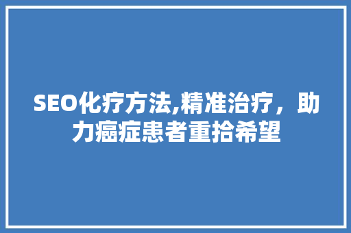 SEO化疗方法,精准治疗，助力癌症患者重拾希望 搜狗SEO