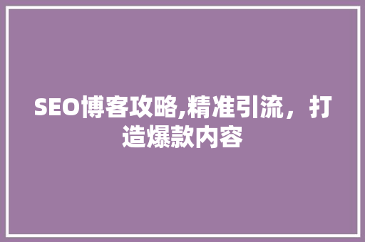 SEO博客攻略,精准引流，打造爆款内容 搜狗SEO