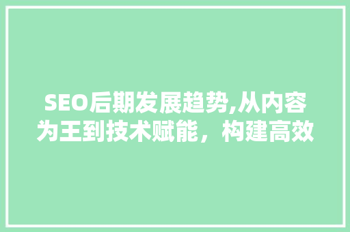 SEO后期发展趋势,从内容为王到技术赋能，构建高效营销矩阵