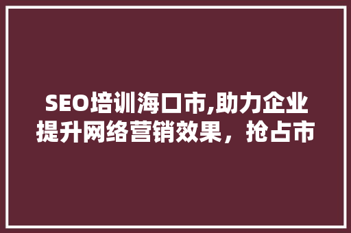 SEO培训海口市,助力企业提升网络营销效果，抢占市场先机 必应SEO
