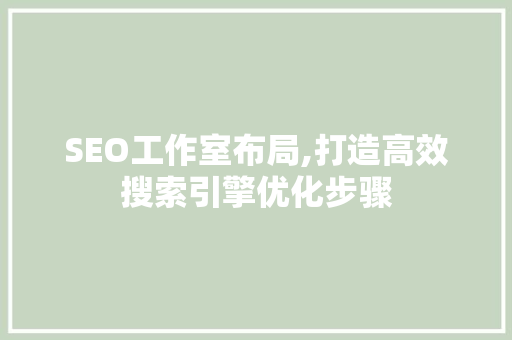 SEO工作室布局,打造高效搜索引擎优化步骤