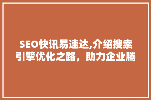 SEO快讯易速达,介绍搜索引擎优化之路，助力企业腾飞 神马SEO