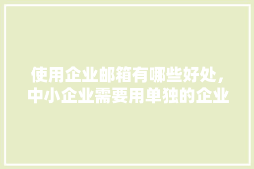 使用企业邮箱有哪些好处，中小企业需要用单独的企业邮箱吗「为什么需要企业邮箱登录」 使用企业邮箱有哪些好处，中小企业需要用单独的企业邮箱吗「为什么需要企业邮箱登录」 GoogleSEO
