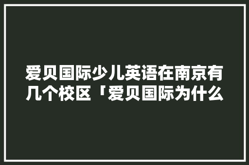 爱贝国际少儿英语在南京有几个校区「爱贝国际为什么便宜很多」