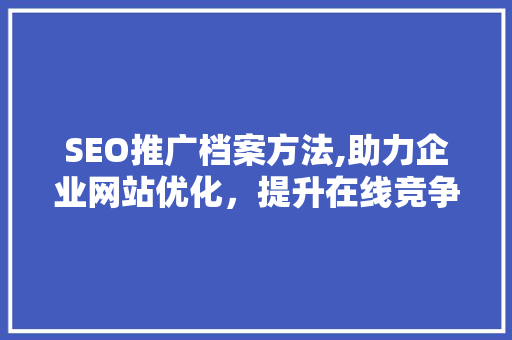 SEO推广档案方法,助力企业网站优化，提升在线竞争力 百度SEO