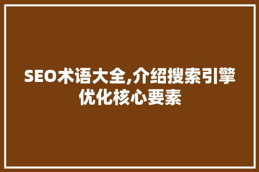 SEO术语大全,介绍搜索引擎优化核心要素