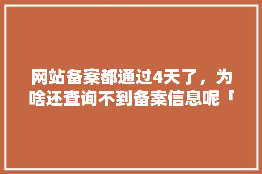 网站备案都通过4天了，为啥还查询不到备案信息呢「虚假网站为什么可以备案呢」