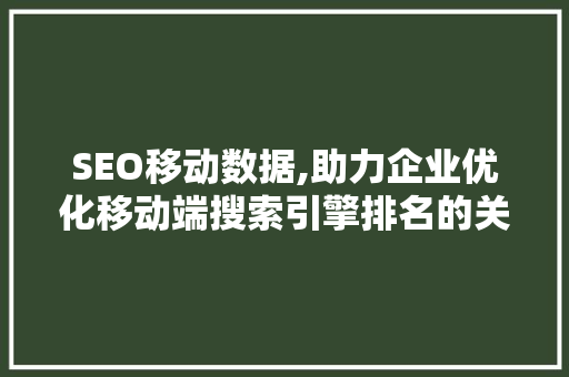 SEO移动数据,助力企业优化移动端搜索引擎排名的关键因素 搜狗SEO