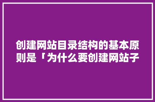 创建网站目录结构的基本原则是「为什么要创建网站子目录呢」