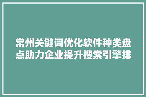常州关键词优化软件种类盘点助力企业提升搜索引擎排名