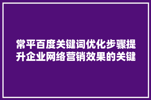 常平百度关键词优化步骤提升企业网络营销效果的关键 神马SEO