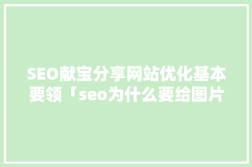 SEO献宝分享网站优化基本要领「seo为什么要给图片加alt属性呢」