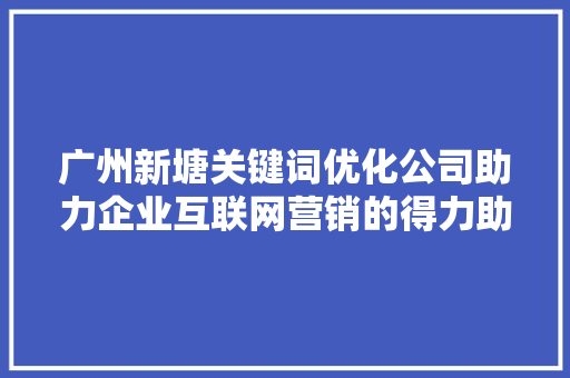 广州新塘关键词优化公司助力企业互联网营销的得力助手