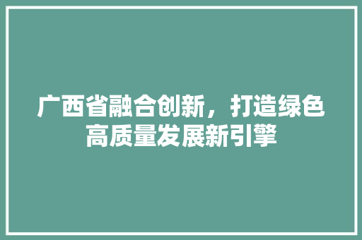 广西省融合创新，打造绿色高质量发展新引擎 搜狗SEO