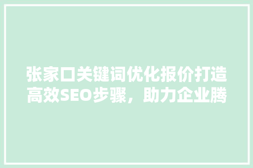 张家口关键词优化报价打造高效SEO步骤，助力企业腾飞