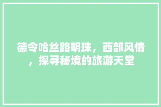 德令哈丝路明珠，西部风情，探寻秘境的旅游天堂 搜狗SEO