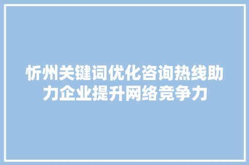 忻州关键词优化咨询热线助力企业提升网络竞争力