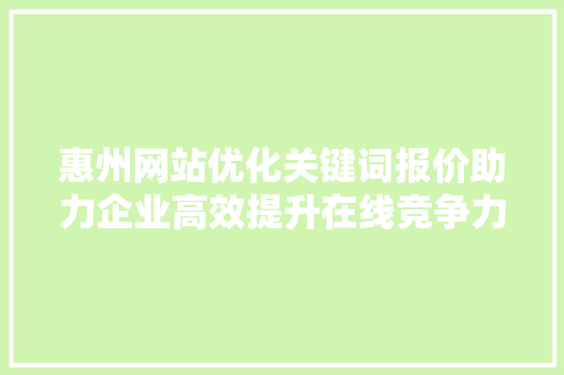 惠州网站优化关键词报价助力企业高效提升在线竞争力 神马SEO